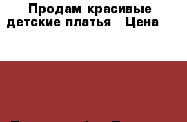 Продам красивые детские платья › Цена ­ 1 200 - Томская обл., Томск г. Дети и материнство » Детская одежда и обувь   . Томская обл.,Томск г.